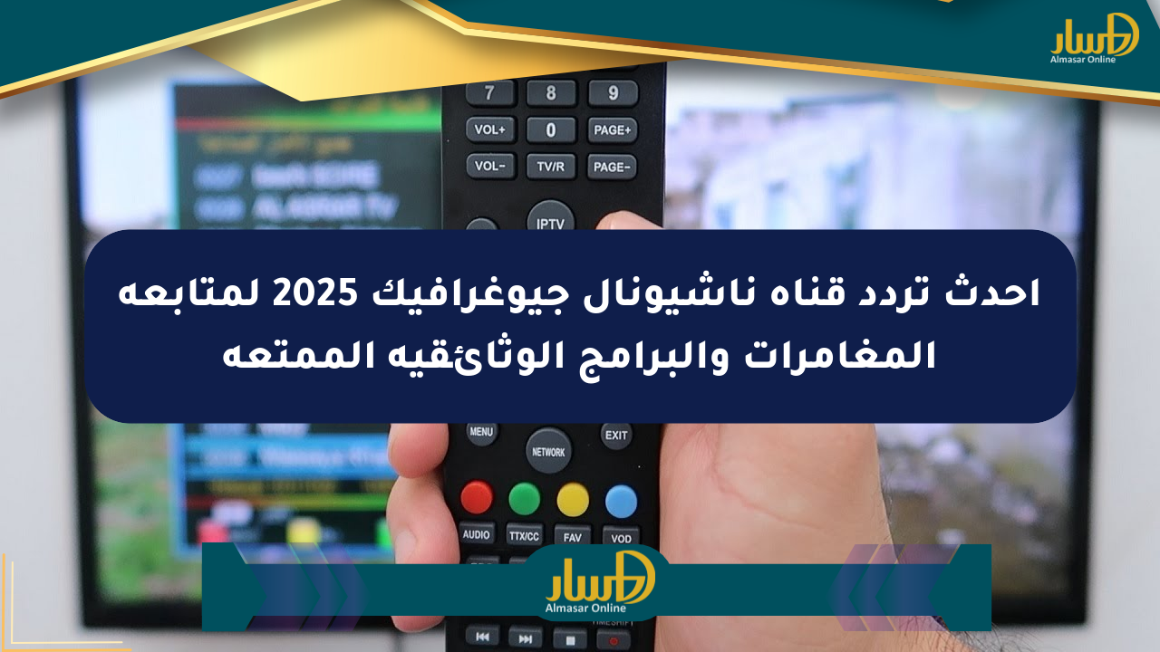 أحدث تردد قناة ناشيونال جيوغرافيك 2025 لمتابعة المغامرات والبرامج الوثائقية الممتعة